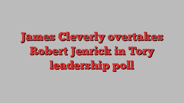 James Cleverly overtakes Robert Jenrick in Tory leadership poll