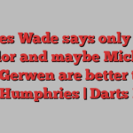 James Wade says only Phil Taylor and maybe Michael van Gerwen are better than Luke Humphries | Darts News