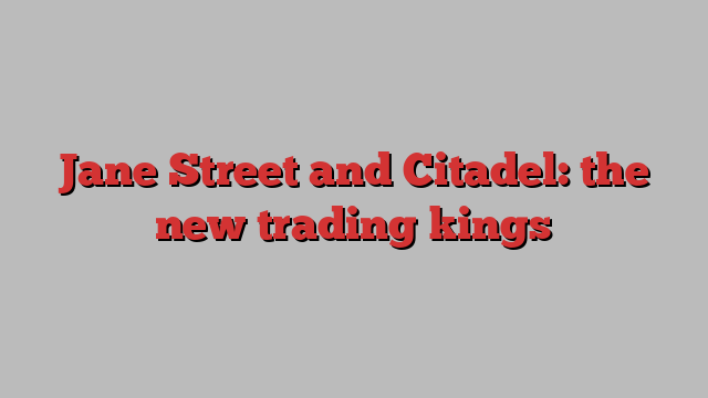 Jane Street and Citadel: the new trading kings