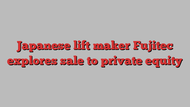 Japanese lift maker Fujitec explores sale to private equity