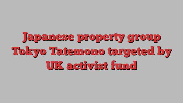 Japanese property group Tokyo Tatemono targeted by UK activist fund