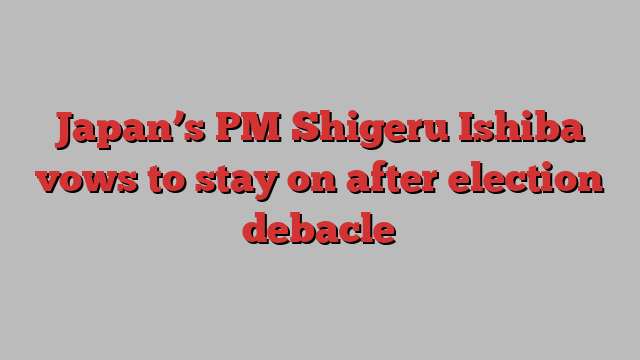 Japan’s PM Shigeru Ishiba vows to stay on after election debacle