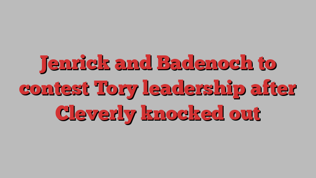 Jenrick and Badenoch to contest Tory leadership after Cleverly knocked out