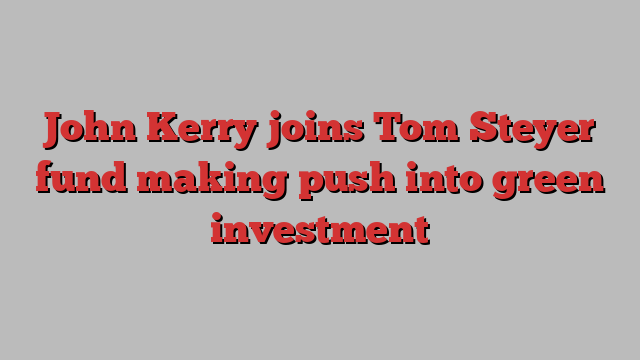 John Kerry joins Tom Steyer fund making push into green investment