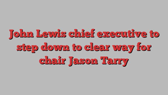 John Lewis chief executive to step down to clear way for chair Jason Tarry