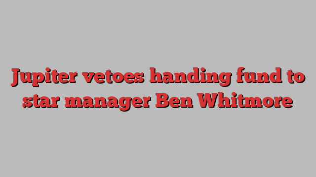 Jupiter vetoes handing fund to star manager Ben Whitmore