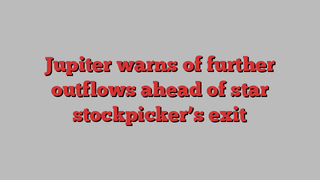 Jupiter warns of further outflows ahead of star stockpicker’s exit