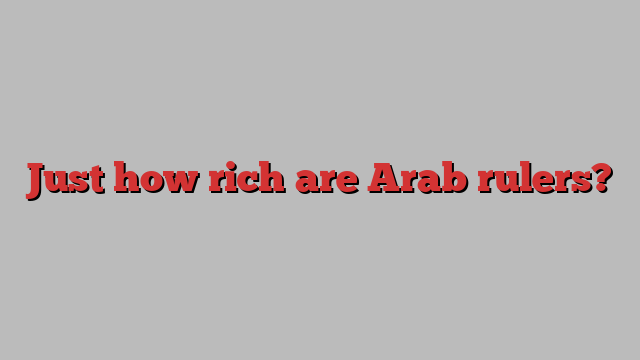 Just how rich are Arab rulers?