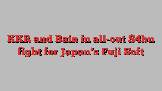 KKR and Bain in all-out $4bn fight for Japan’s Fuji Soft