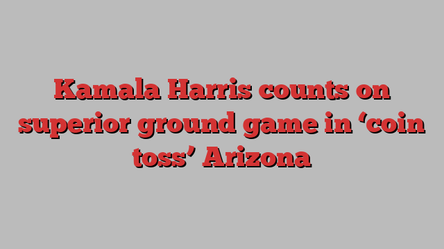 Kamala Harris counts on superior ground game in ‘coin toss’ Arizona