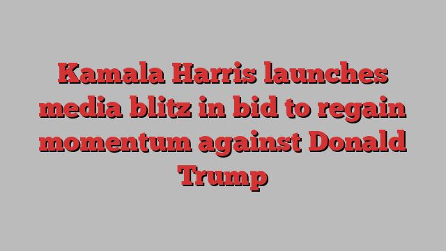 Kamala Harris launches media blitz in bid to regain momentum against Donald Trump