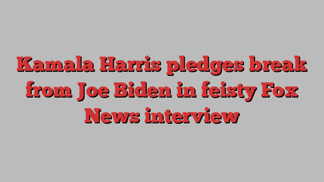 Kamala Harris pledges break from Joe Biden in feisty Fox News interview