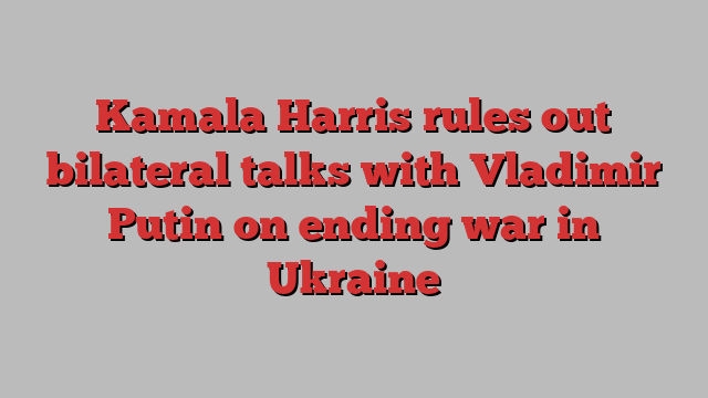 Kamala Harris rules out bilateral talks with Vladimir Putin on ending war in Ukraine