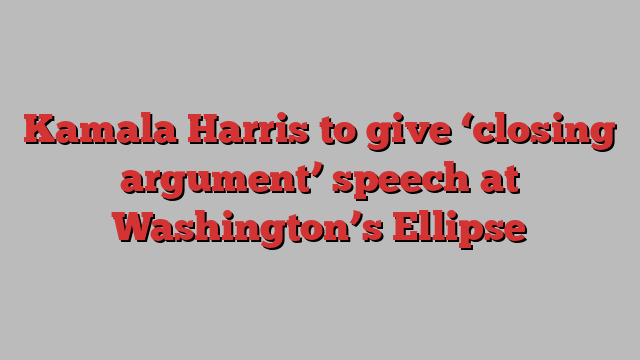 Kamala Harris to give ‘closing argument’ speech at Washington’s Ellipse