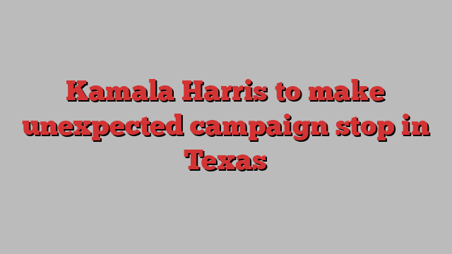 Kamala Harris to make unexpected campaign stop in Texas