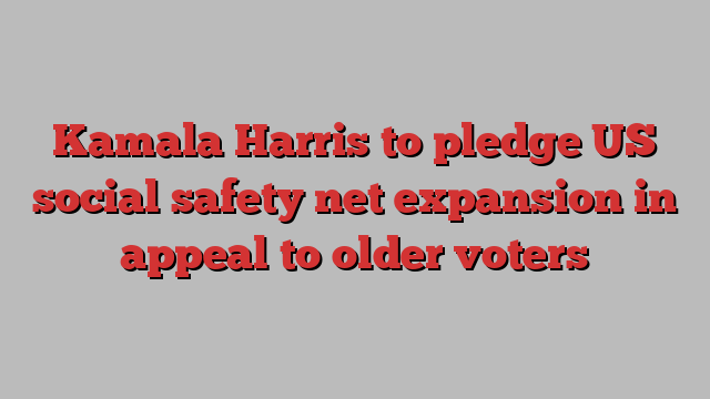 Kamala Harris to pledge US social safety net expansion in appeal to older voters