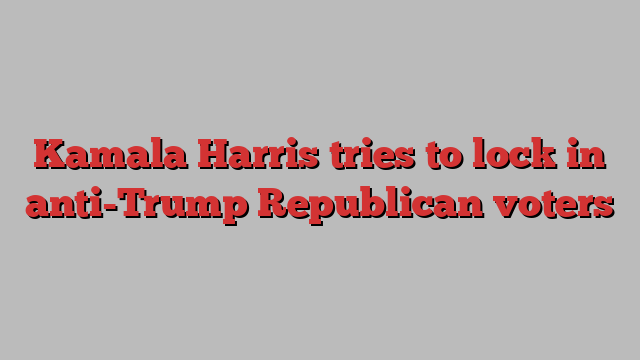 Kamala Harris tries to lock in anti-Trump Republican voters