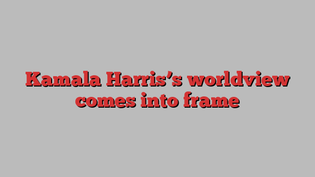 Kamala Harris’s worldview comes into frame