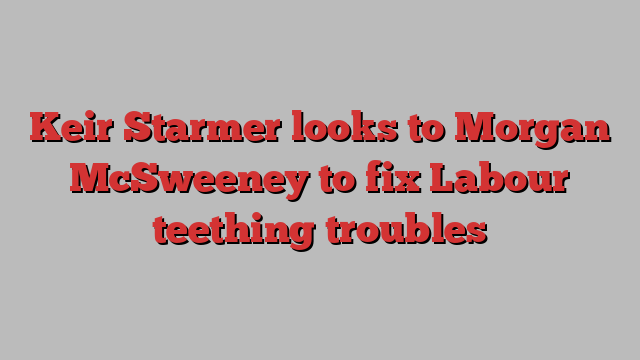 Keir Starmer looks to Morgan McSweeney to fix Labour teething troubles