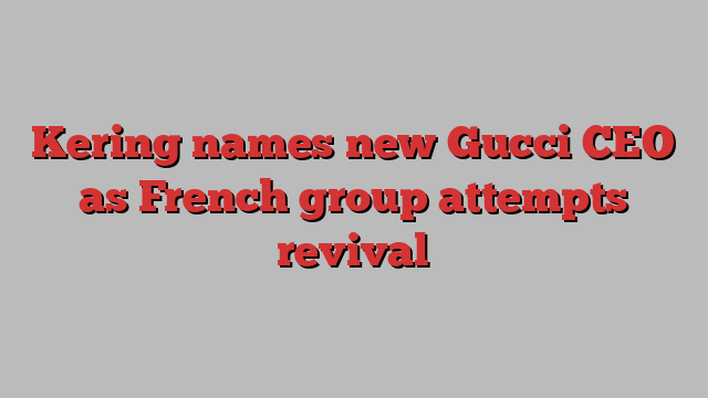 Kering names new Gucci CEO as French group attempts revival