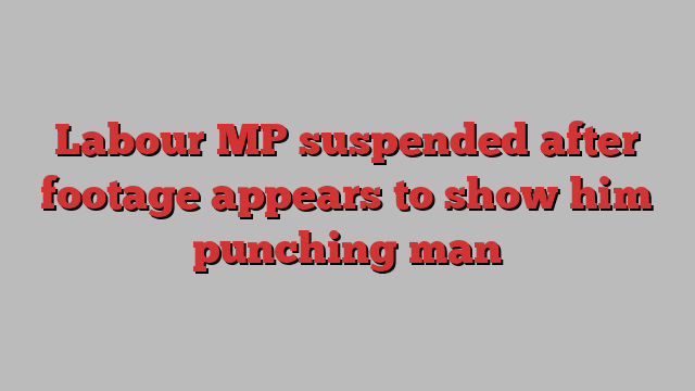 Labour MP suspended after footage appears to show him punching man