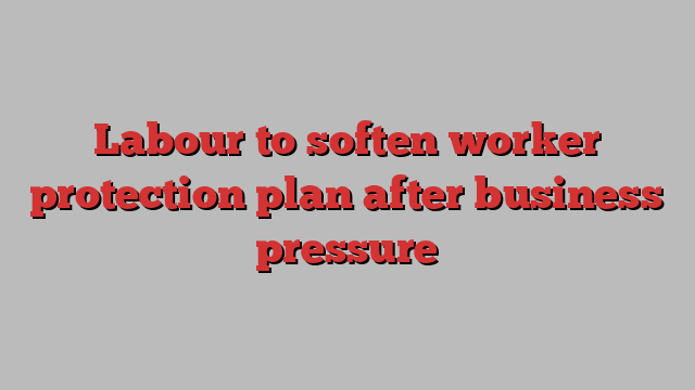 Labour to soften worker protection plan after business pressure