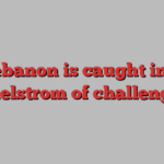 Lebanon is caught in a maelstrom of challenges