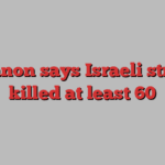 Lebanon says Israeli strikes killed at least 60