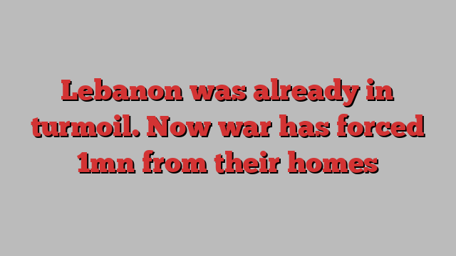 Lebanon was already in turmoil. Now war has forced 1mn from their homes