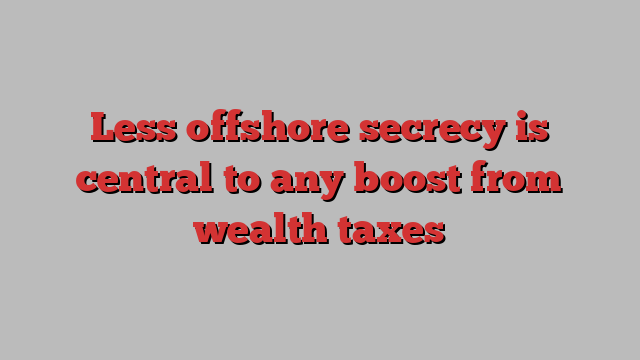 Less offshore secrecy is central to any boost from wealth taxes