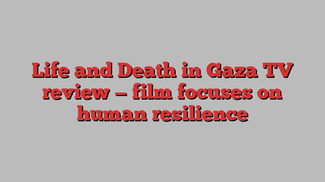 Life and Death in Gaza TV review — film focuses on human resilience