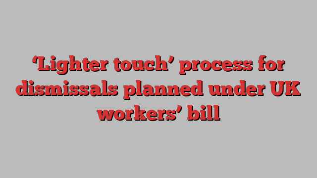 ‘Lighter touch’ process for dismissals planned under UK workers’ bill