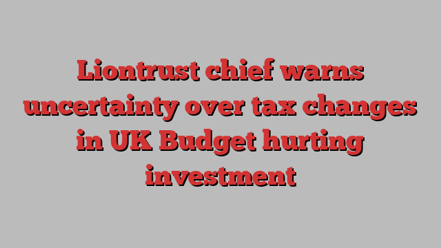 Liontrust chief warns uncertainty over tax changes in UK Budget hurting investment