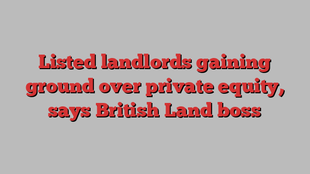 Listed landlords gaining ground over private equity, says British Land boss