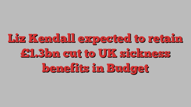 Liz Kendall expected to retain £1.3bn cut to UK sickness benefits in Budget