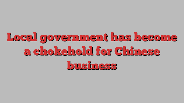 Local government has become a chokehold for Chinese business