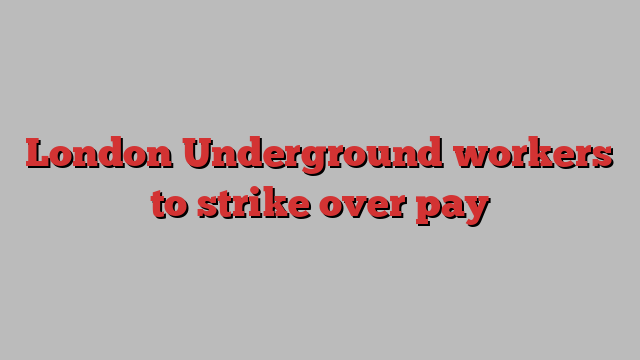 London Underground workers to strike over pay