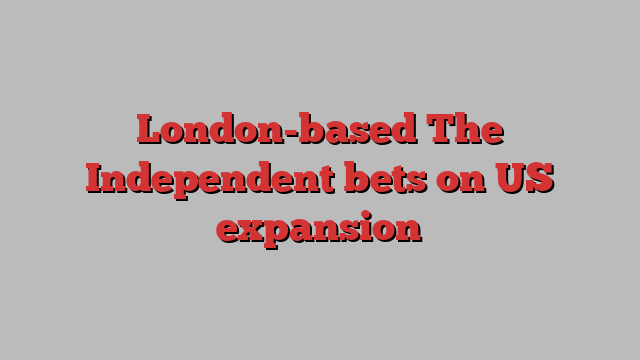 London-based The Independent bets on US expansion