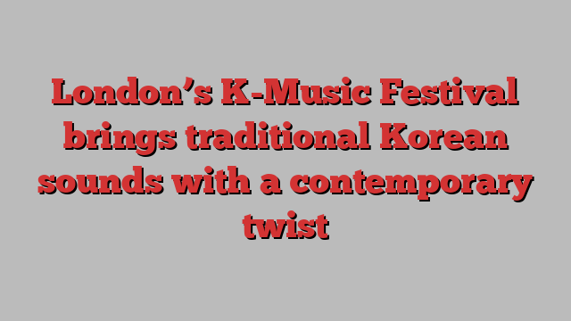 London’s K-Music Festival brings traditional Korean sounds with a contemporary twist