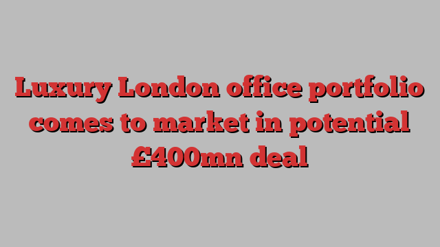 Luxury London office portfolio comes to market in potential £400mn deal