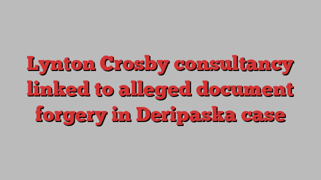 Lynton Crosby consultancy linked to alleged document forgery in Deripaska case