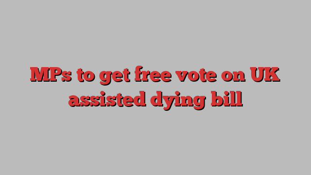 MPs to get free vote on UK assisted dying bill