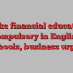 Make financial education compulsory in English schools, business urges