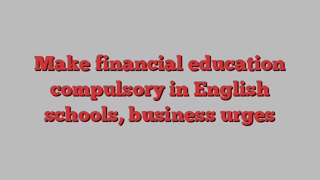 Make financial education compulsory in English schools, business urges