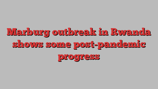 Marburg outbreak in Rwanda shows some post-pandemic progress