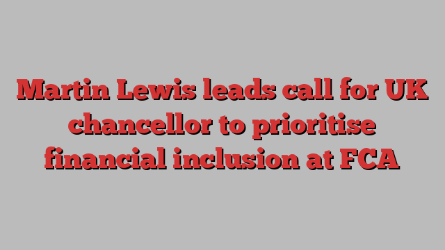 Martin Lewis leads call for UK chancellor to prioritise financial inclusion at FCA