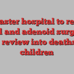 McMaster hospital to resume tonsil and adenoid surgeries after review into deaths of 2 children