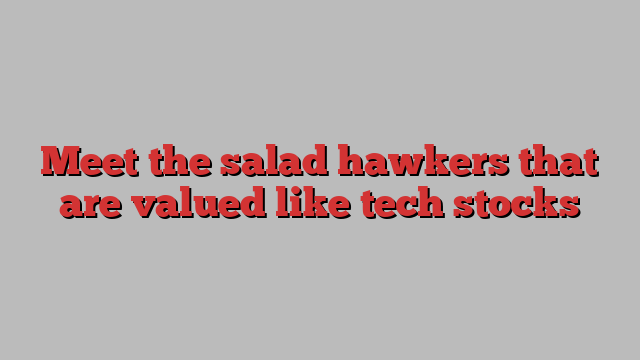 Meet the salad hawkers that are valued like tech stocks