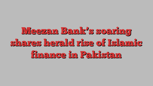 Meezan Bank’s soaring shares herald rise of Islamic finance in Pakistan