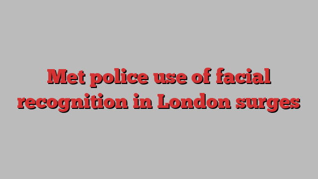 Met police use of facial recognition in London surges